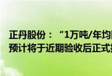 正丹股份：“1万吨/年均四甲苯项目”目前处于试生产阶段预计将于近期验收后正式投产