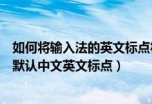 如何将输入法的英文标点符号改为中文（怎么设置输入法要默认中文英文标点）