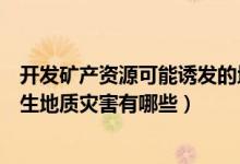 开发矿产资源可能诱发的地质灾害（矿产资源开发产生的次生地质灾害有哪些）