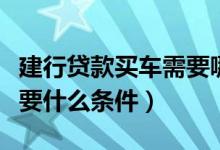 建行贷款买车需要哪些条件（建行贷款买车需要什么条件）