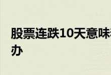 股票连跌10天意味着什么 股票连跌10天怎么办