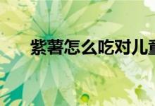 紫薯怎么吃对儿童有利（紫薯怎么吃）