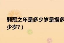 弱冠之年是多少岁是指多少岁（它是多少岁?弱冠之年是多少岁?）