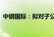 中钢国际：拟对子公司中钢设备增资10亿元
