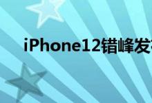 iPhone12错峰发布（入门版更便宜了）