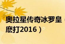 奥拉星传奇冰罗皇（奥拉星多多罗冰罗皇龙怎麽打2016）