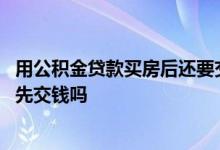 用公积金贷款买房后还要交公积金吗 用公积金贷款买房需要先交钱吗