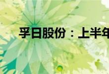 孚日股份：上半年净利同比增长6.34%