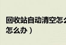 回收站自动清空怎么回事（回收站自动清空了怎么办）