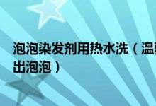泡泡染发剂用热水洗（温雅泡泡染发剂抹在头发上怎么搓不出泡泡）