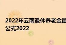 2022年云南退休养老金最新消息参考2021 云南养老金计算公式2022 