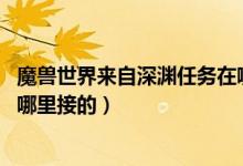 魔兽世界来自深渊任务在哪里（wow深渊的裁决这个任务在哪里接的）
