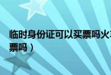临时身份证可以买票吗火车票（临时身份证可以提前买火车票吗）