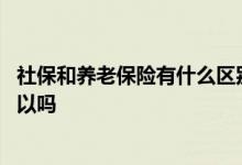 社保和养老保险有什么区别 社保只交养老保险和医疗保险可以吗 