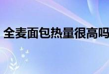 全麦面包热量很高吗（减肥时期可不可以吃）