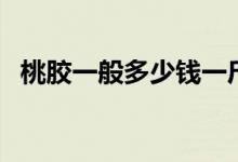 桃胶一般多少钱一斤（价格会不会很贵的）