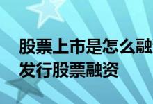 股票上市是怎么融资的 没上市的公司怎么靠发行股票融资