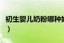 初生婴儿奶粉哪种好（买婴儿奶粉应该怎么选）