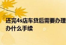 还完4s店车贷后需要办理什么手续呢? 4s店贷款车还清后需办什么手续