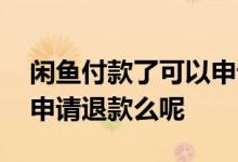 闲鱼付款了可以申请退款吗 闲鱼付款后可以申请退款么呢
