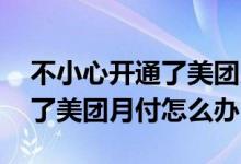 不小心开通了美团月付怎么取消 不小心开通了美团月付怎么办