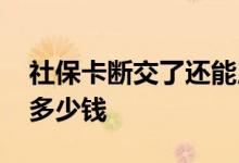 社保卡断交了还能用吗 社保断交补缴需要花多少钱 