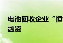 电池回收企业“恒创睿能”完成超3亿元B轮融资