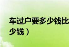 车过户要多少钱比亚迪10款的（车过户要多少钱）