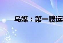 乌媒：第一艘运粮船已离开敖德萨港