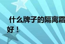  什么牌子的隔离霜效果最好 这几款口碑都很好！ 