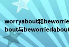 worryabout和beworriedaboutsb.有什么区别?（worryabout与beworriedabout的区别）