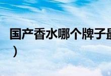 国产香水哪个牌子最好（国产香水哪个牌子好）