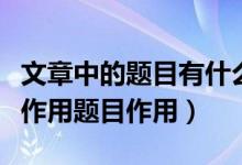 文章中的题目有什么作用（文章的题目有什么作用题目作用）