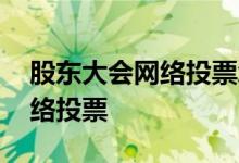 股东大会网络投票怎么统计 股东大会怎么网络投票