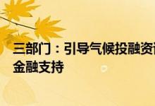 三部门：引导气候投融资试点地方加强对工业领域碳达峰的金融支持