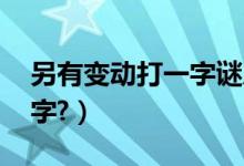 另有变动打一字谜底是什么（另有变动.打一字?）