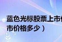 蓝色光标股票上市价格（蓝色光标300058上市价格多少）