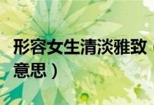 形容女生清淡雅致（形容一个女生淡雅是什么意思）