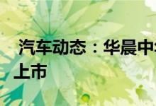  汽车动态：华晨中华V718T运动版消息将8月上市 