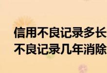 信用不良记录多长时间可以消除 谁知道信用不良记录几年消除