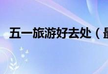五一旅游好去处（最适合旅游的地方推荐）