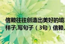信赖往往创造出美好的境界照样子写句子尊重什么什么（照样子,写句子（3句）信赖,往往创造出美好的境界.）