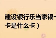 建设银行乐当家银卡是什么卡（建行乐当家银卡是什么卡）