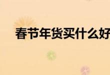 春节年货买什么好（春节年货买什么好）