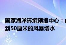 国家海洋环境预报中心：山东半岛北部至日照沿海将出现20到50厘米的风暴增水
