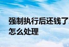 强制执行后还钱了怎么办 强制执行后还钱了怎么处理