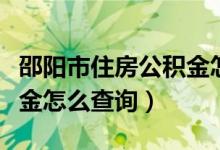 邵阳市住房公积金怎么查询（邵阳市住房公积金怎么查询）