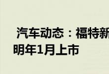  汽车动态：福特新紧凑型SUV领界下线将于明年1月上市 