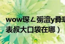 wow琛ㄥ彅澶у彛琚嬪湪鍝噷（wow昆莱山表叔大口袋在哪）