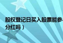 股权登记日买入股票能参与分红吗（股权登记日买入股票能分红吗）